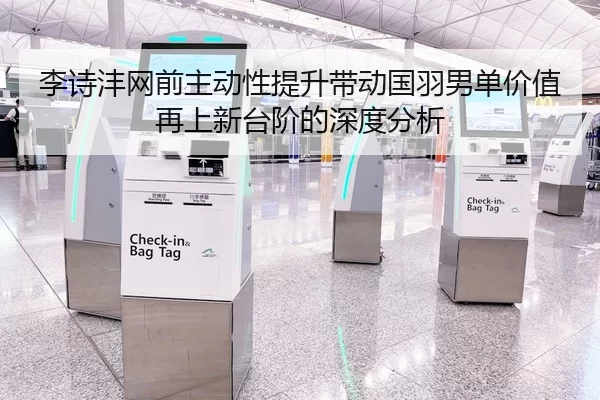 李诗沣网前主动性提升带动国羽男单价值再上新台阶的深度分析