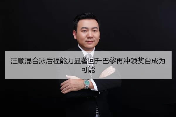 汪顺混合泳后程能力显著回升巴黎再冲领奖台成为可能