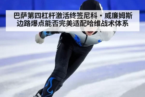 巴萨第四杠杆激活终签尼科·威廉姆斯 边路爆点能否完美适配哈维战术体系