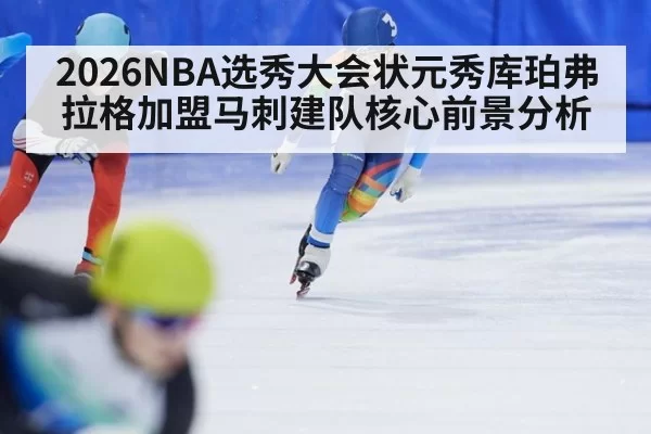 2026NBA选秀大会状元秀库珀弗拉格加盟马刺建队核心前景分析
