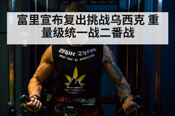 富里宣布复出挑战乌西克 重量级统一战二番战