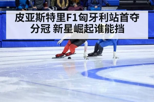 皮亚斯特里F1匈牙利站首夺分冠 新星崛起谁能挡