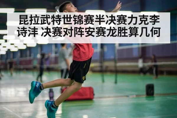 昆拉武特世锦赛半决赛力克李诗沣 决赛对阵安赛龙胜算几何