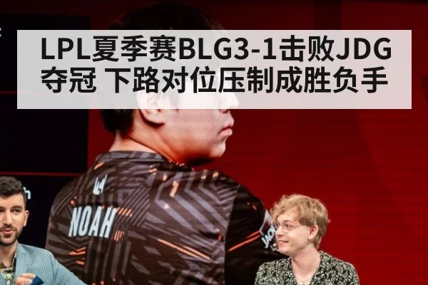 LPL夏季赛BLG3-1击败JDG夺冠 下路对位压制成胜负手