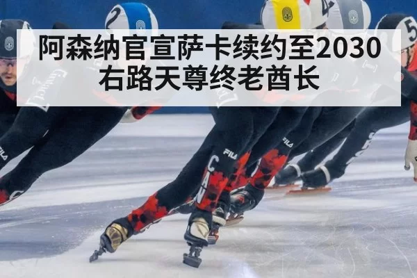 阿森纳官宣萨卡续约至2030 右路天尊终老酋长