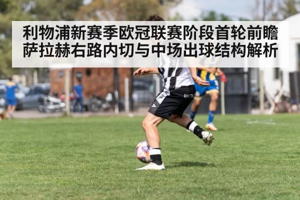 利物浦新赛季欧冠联赛阶段首轮前瞻 萨拉赫右路内切与中场出球结构解析